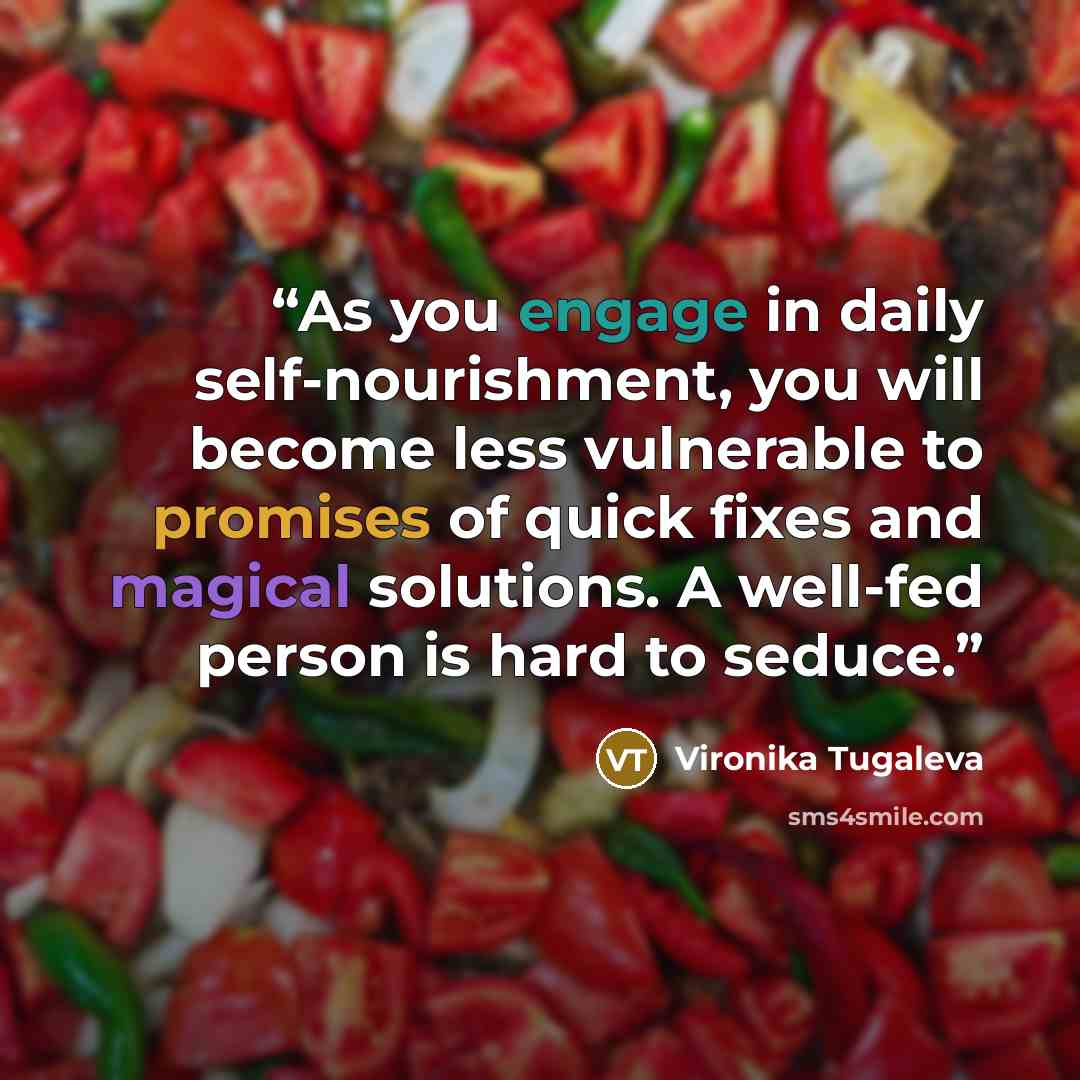 “As you engage in daily self-nourishment, you will become less vulnerable to promises of quick fixes and magical solutions. A well-fed person is hard to seduce.” quote by Vironika Tugaleva