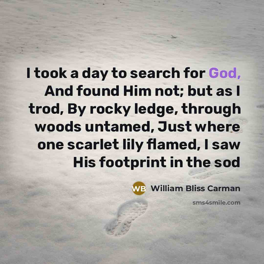 “I took a day to search for God, And found Him not; but as I trod, By rocky ledge, through woods untamed, Just where one scarlet lily flamed, I saw His footprint in the sod” quote by William Bliss Carman