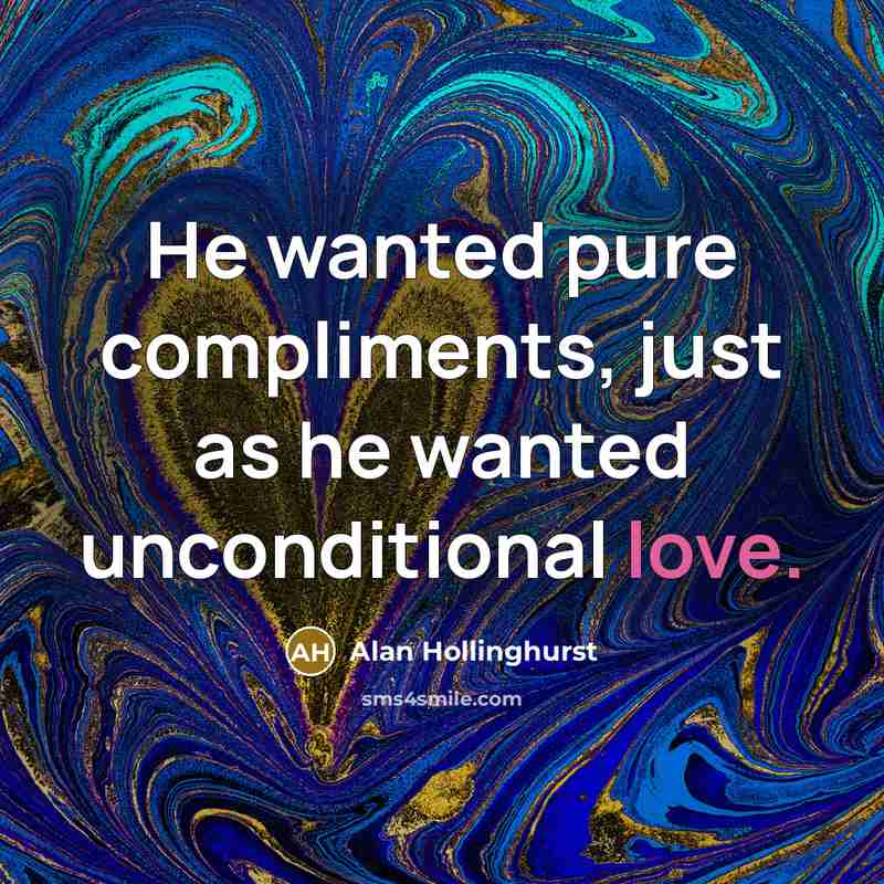 “He wanted pure compliments, just as he wanted unconditional love.…” quote by Alan Hollinghurst