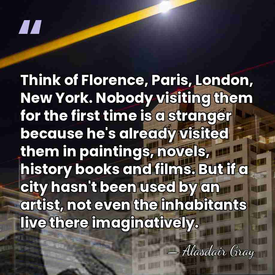 Think of Florence, Paris, London, New York. Nobody visiting them for the&hellip; - Alasdair Gray