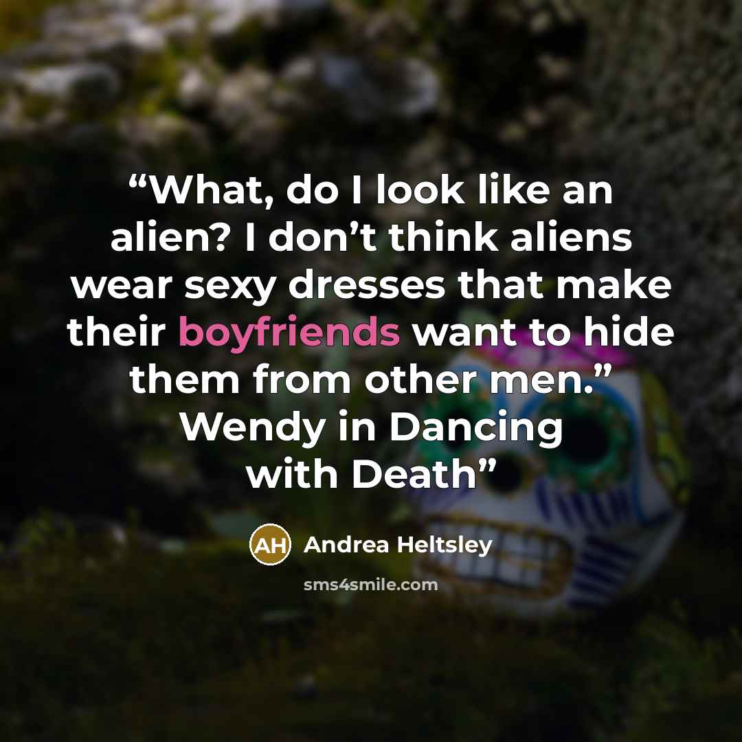 “What, do I look like an alien? I don’t think aliens wear sexy dresses that make their boyfriends want to hide them from other men.” Wendy in Dancing with Death” quote by Andrea Heltsley