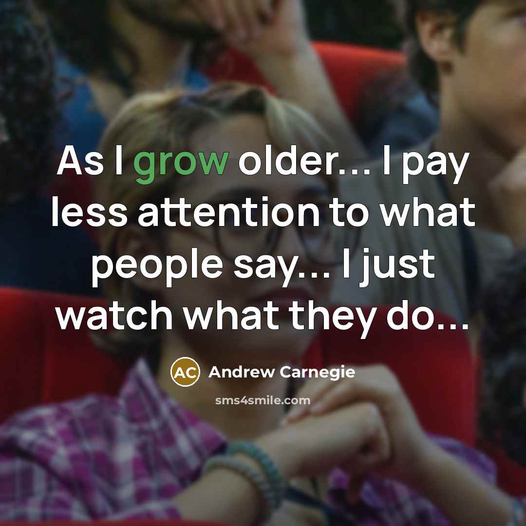 “As I grow older... I pay less attention to what people say... I just watch what they do...” quote by Andrew Carnegie