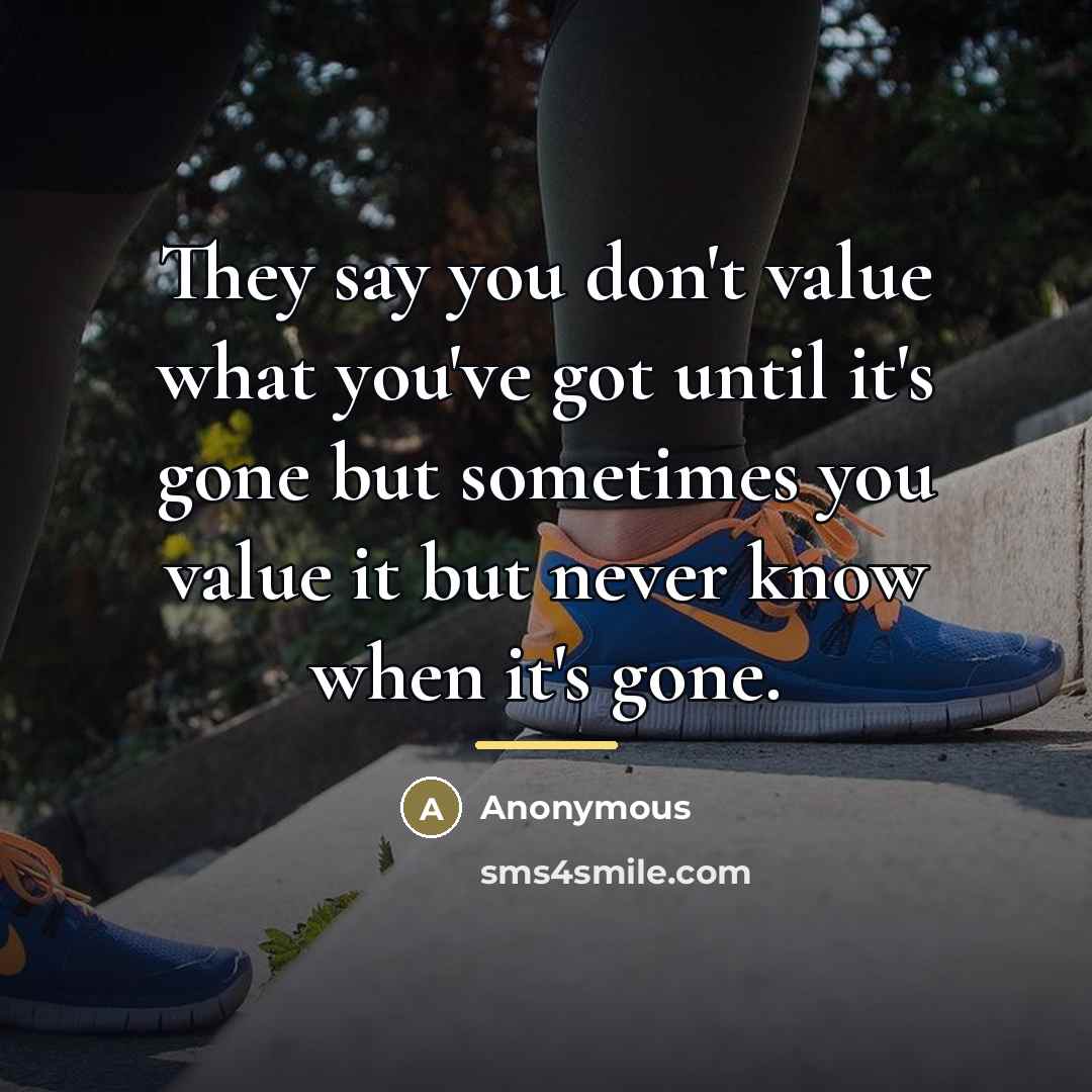 “They say you don't value what you've got until it's…” quote by Anonymous