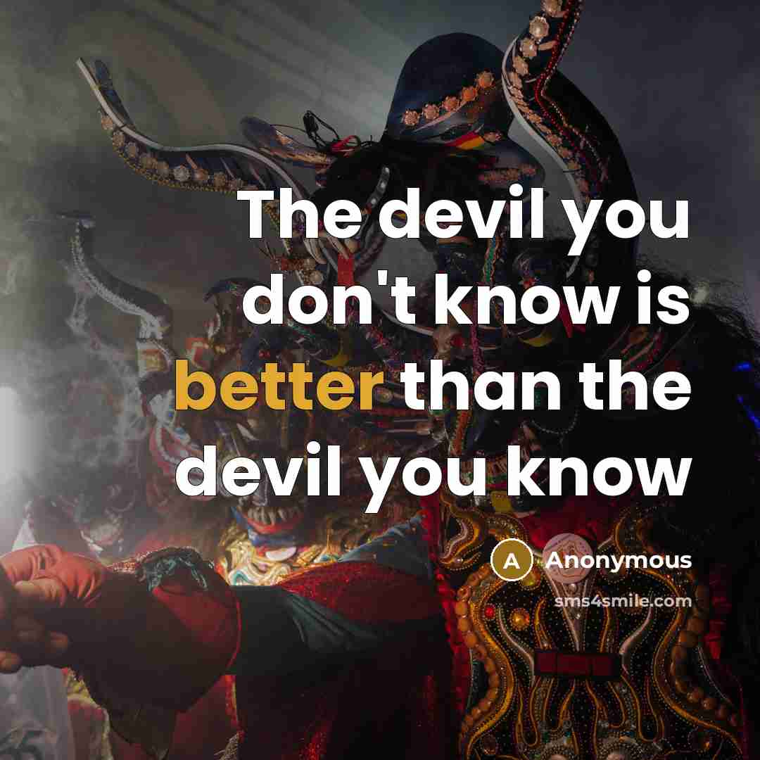 “The devil you don't know is better than the devil you know” quote by Anonymous