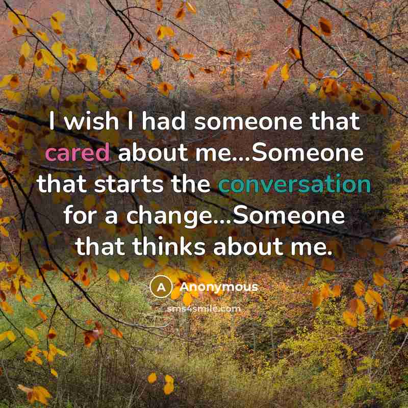 “I wish I had someone that cared about me...Someone that starts the conversation for a change...Someone that thinks about me.” quote by Anonymous