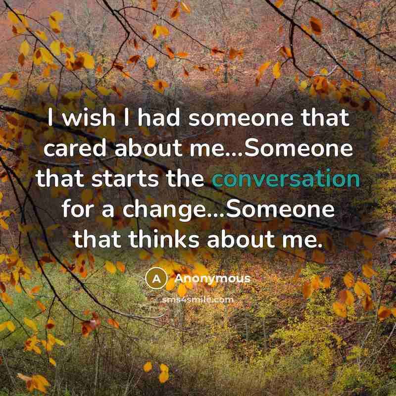 “I wish I had someone that cared about me...Someone that starts the conversation for a change...Someone that thinks about me.” quote by Anonymous