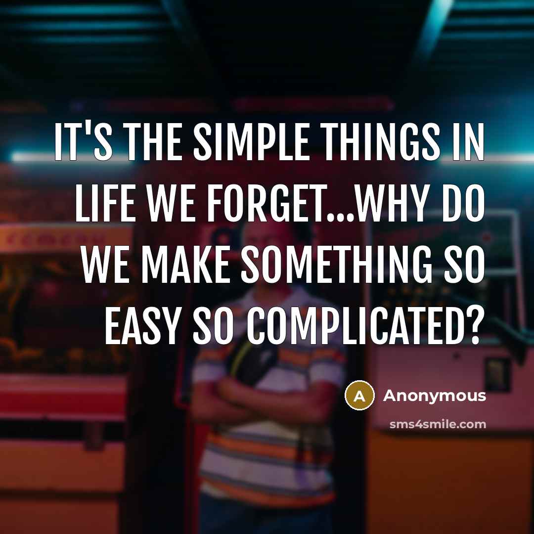 “It's the simple things in life we forget...why do we make something so easy so complicated?” quote by Anonymous