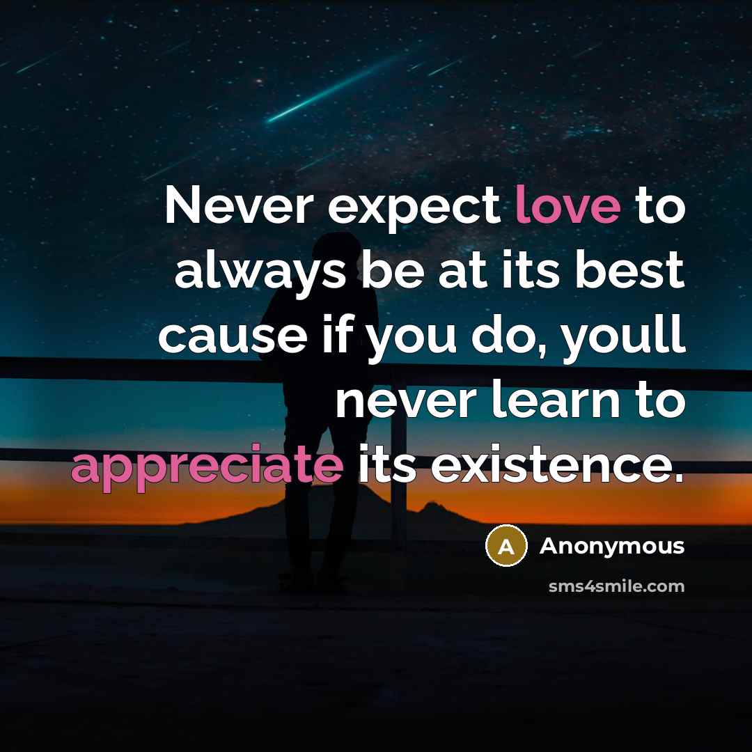 “Never expect love to always be at its best cause if you do, youll never learn to appreciate its existence.” quote by Anonymous
