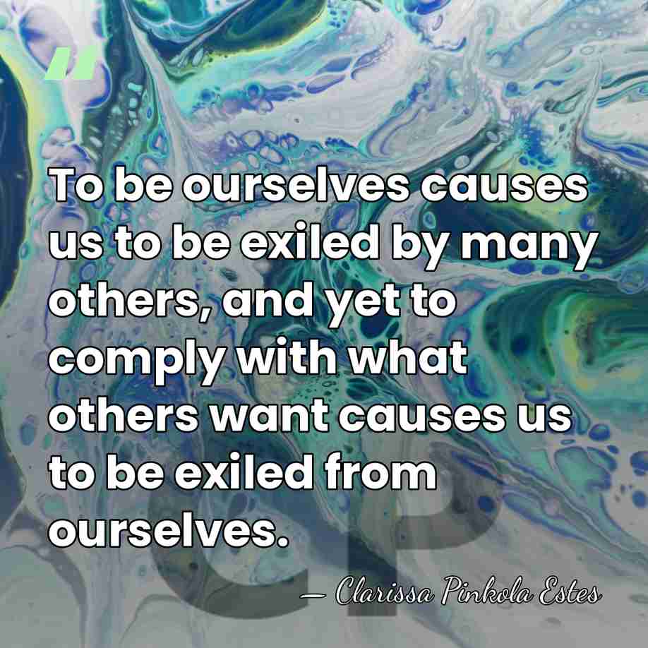 To be ourselves causes us to be exiled by many others, and&hellip; - Clarissa Pinkola Estes