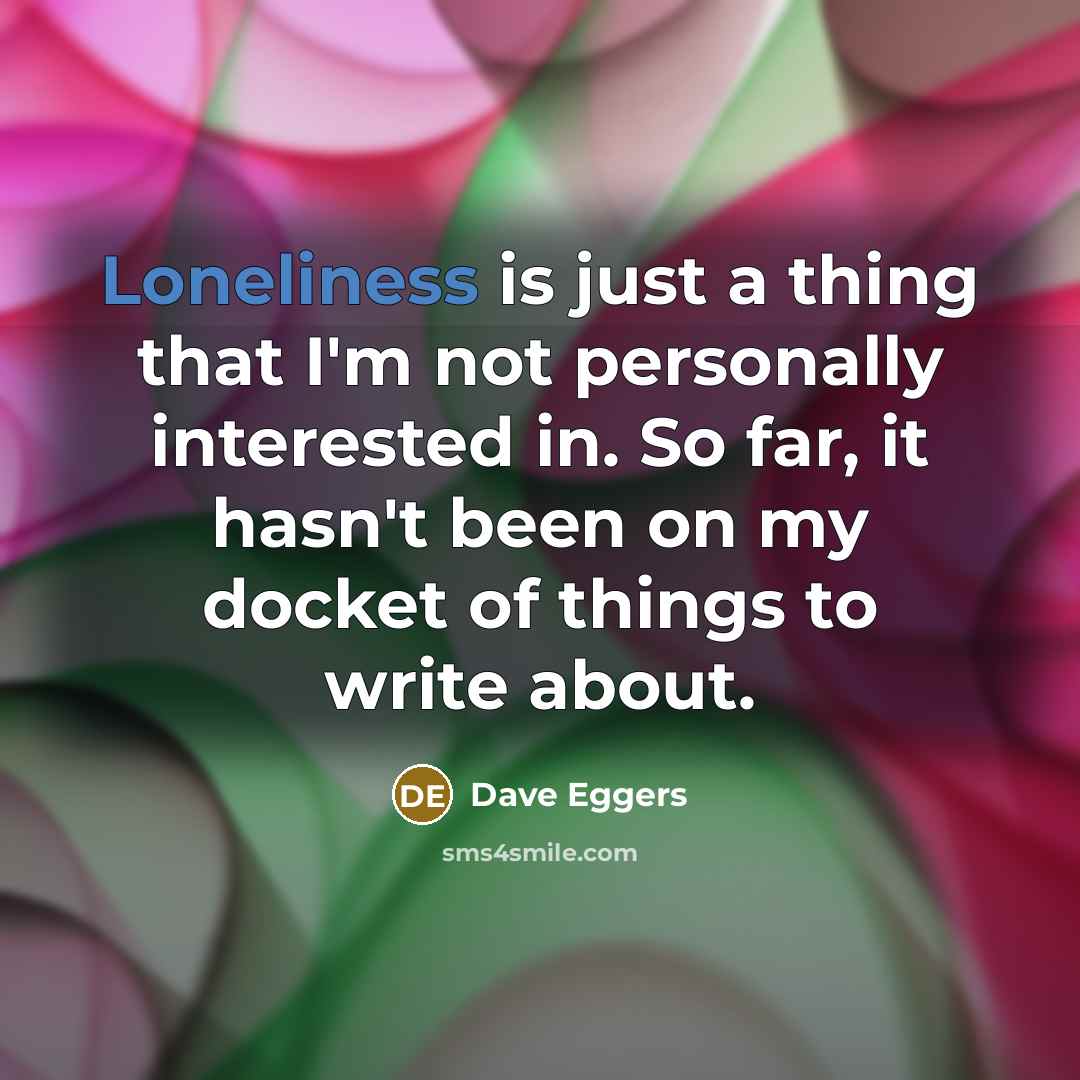 “Loneliness is just a thing that I'm not personally interested in. So far, it hasn't been on my docket of things to write about.” quote by Dave Eggers