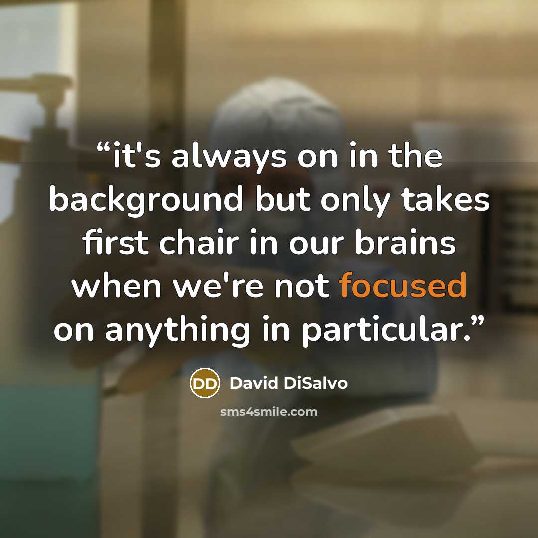 “it's always on in the background but only takes first chair in our brains when we're not focused on anything in particular.” quote by David DiSalvo