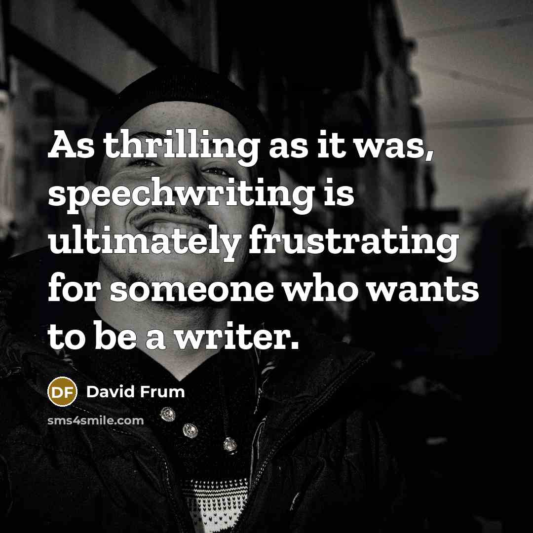 “As thrilling as it was, speechwriting is ultimately frustrating for…” quote by David Frum
