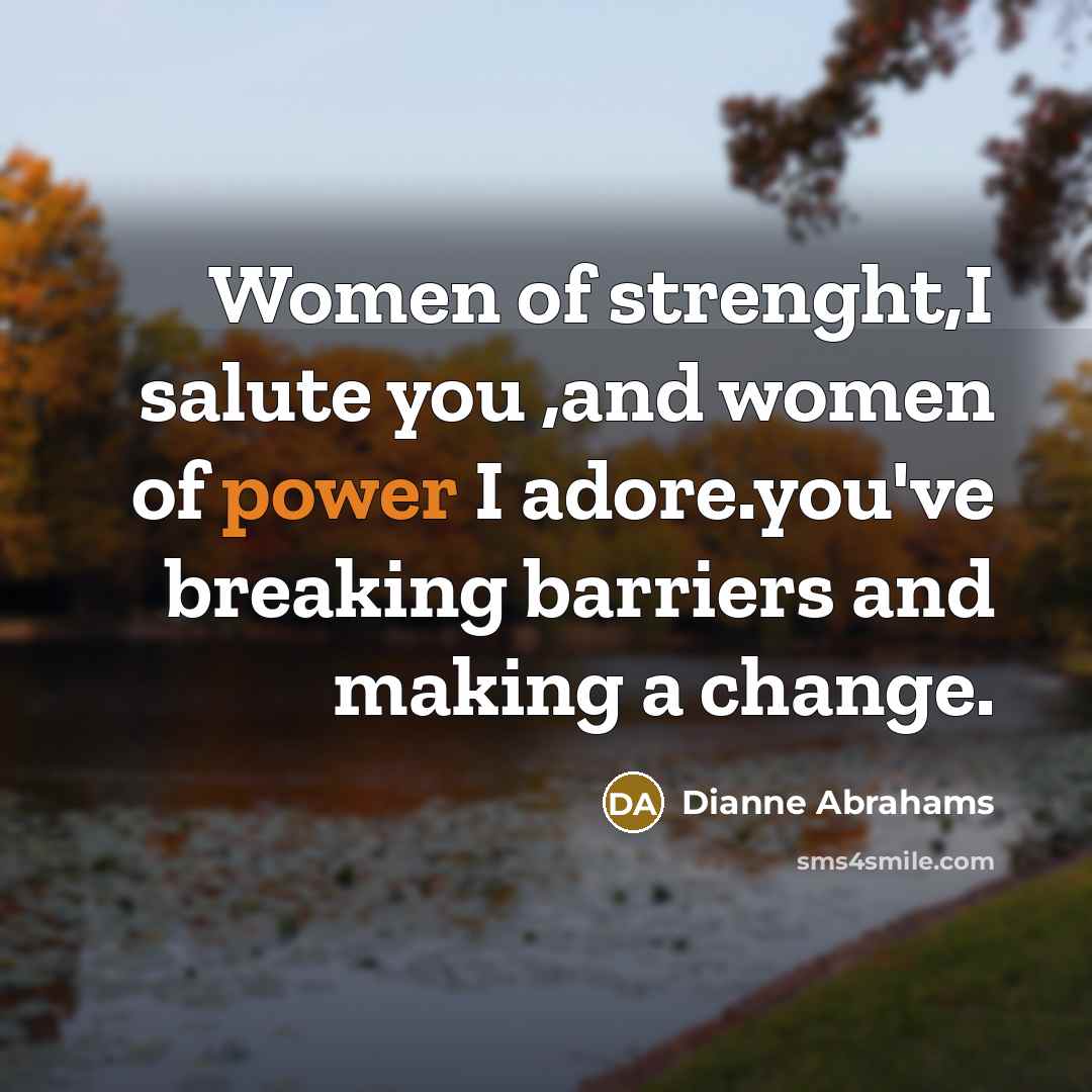 “Women of strenght,I salute you ,and women of power I adore.you've breaking barriers and making a change.” quote by Dianne Abrahams