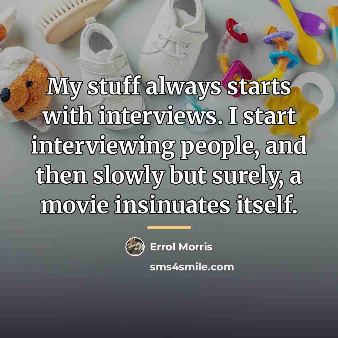 “My stuff always starts with interviews. I start interviewing people,…” quote by Errol Morris