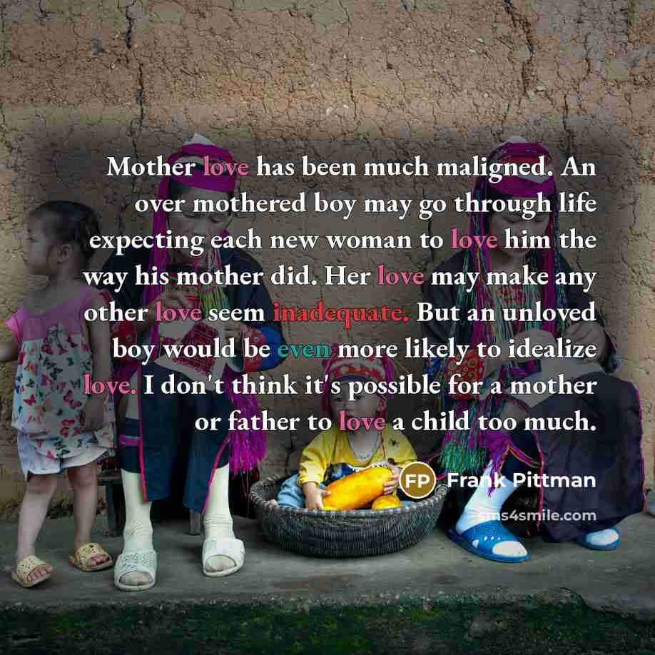 “Mother love has been much maligned. An over mothered boy…” quote by Frank Pittman