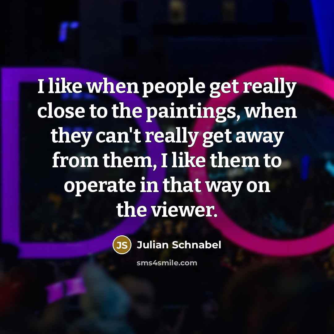 “I like when people get really close to the paintings, when they can't really get away from them, I like them to operate in that way on the viewer.” quote by Julian Schnabel