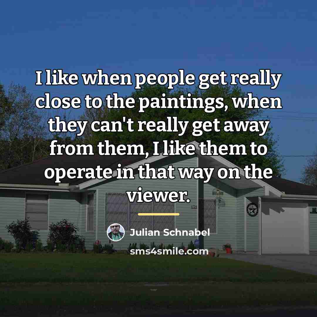 “I like when people get really close to the paintings,…” quote by Julian Schnabel
