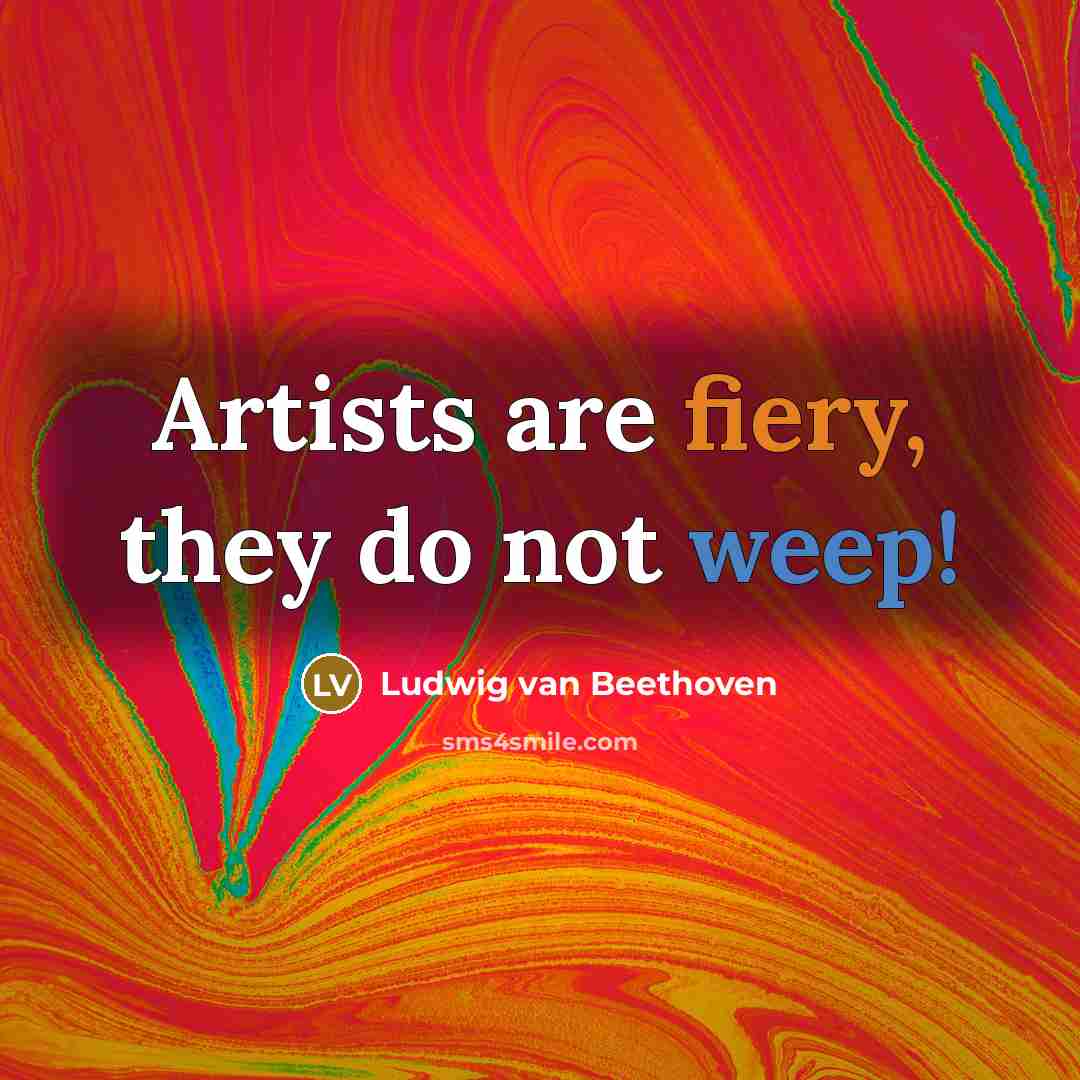 “Artists are fiery, they do not weep!…” quote by Ludwig van Beethoven