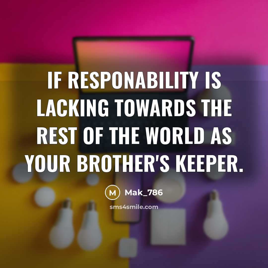 “If responability is lacking towards the rest of the world as your brother's keeper.” quote by Mak_786