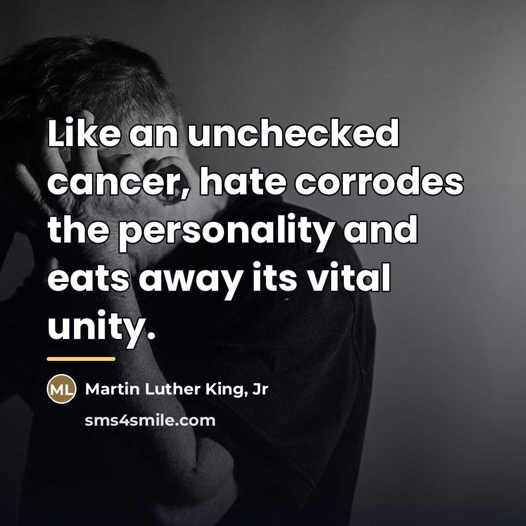 “Like an unchecked cancer, hate corrodes the personality and eats…” quote by Martin Luther King, Jr