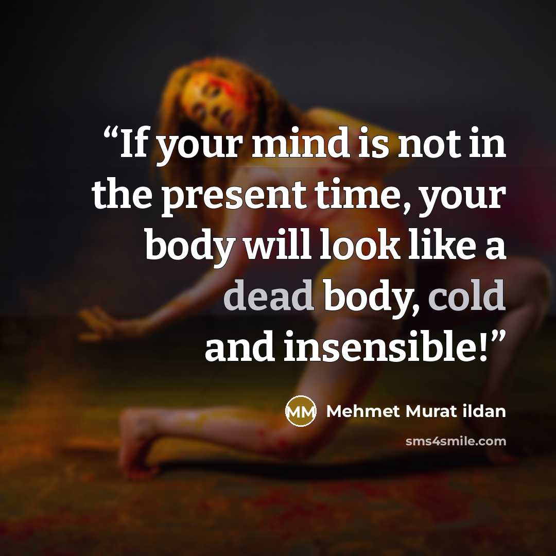 “If your mind is not in the present time, your body will look like a dead body, cold and insensible!” quote by Mehmet Murat ildan