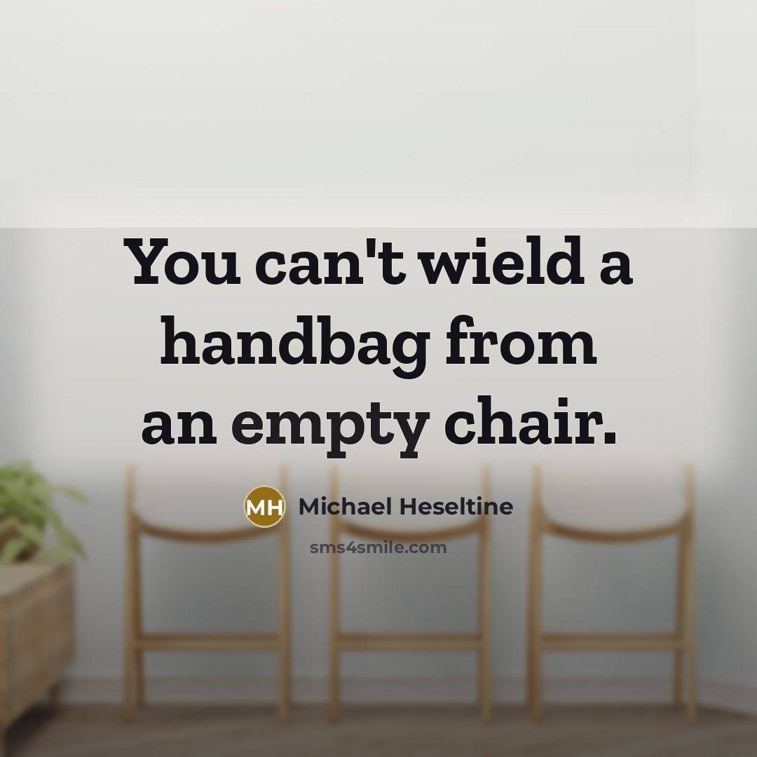 “You can't wield a handbag from an empty chair.” quote by Michael Heseltine