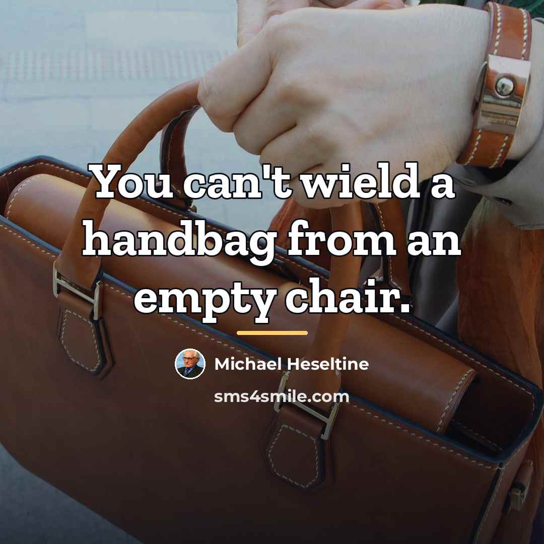 “You can't wield a handbag from an empty chair.…” quote by Michael Heseltine