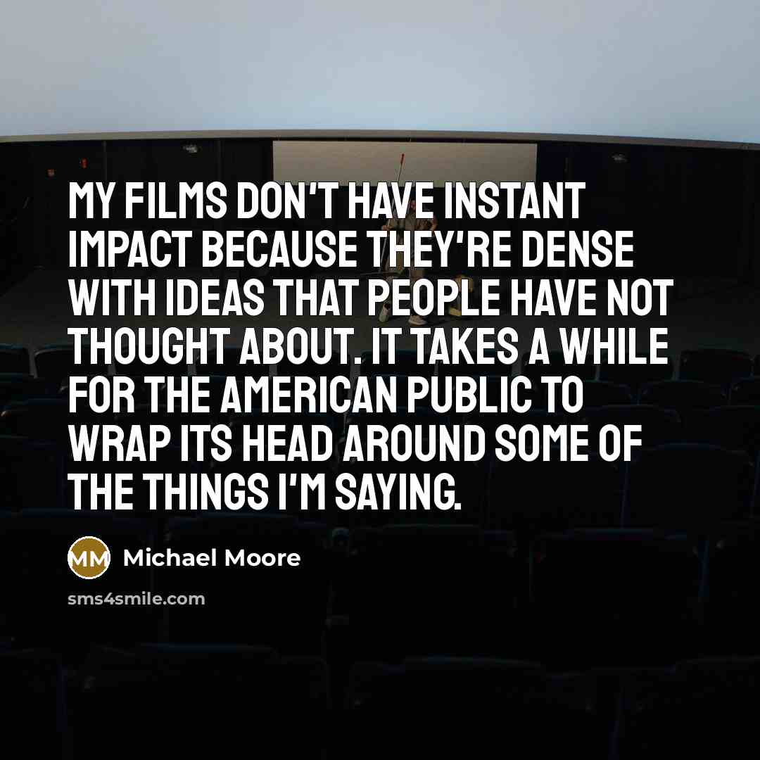 “My films don't have instant impact because they're dense with…” quote by Michael Moore