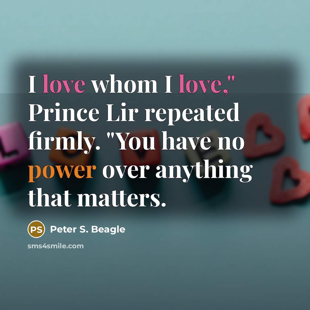 “I love whom I love," Prince Lir repeated firmly. "You have no power over anything that matters.” quote by Peter S. Beagle