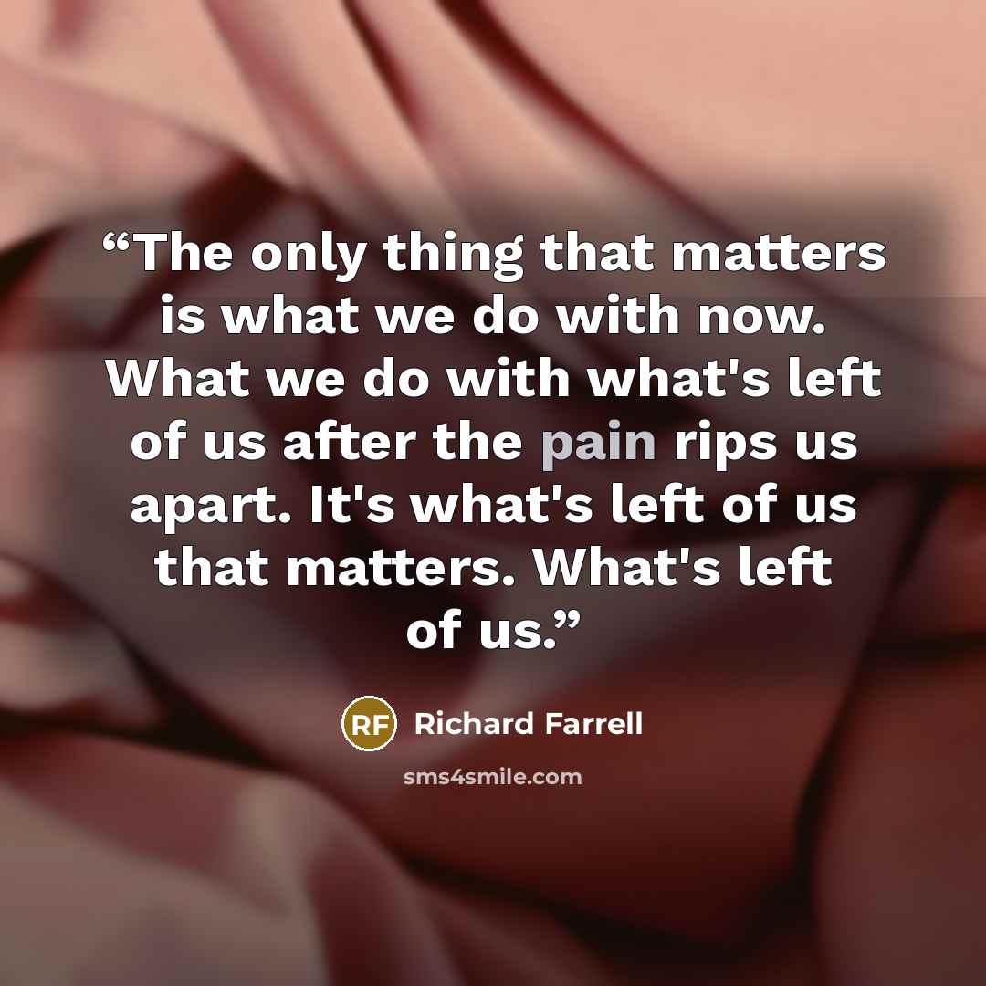 “The only thing that matters is what we do with now. What we do with what's left of us after the pain rips us apart. It's what's left of us that matters. What's left of us.” quote by Richard Farrell