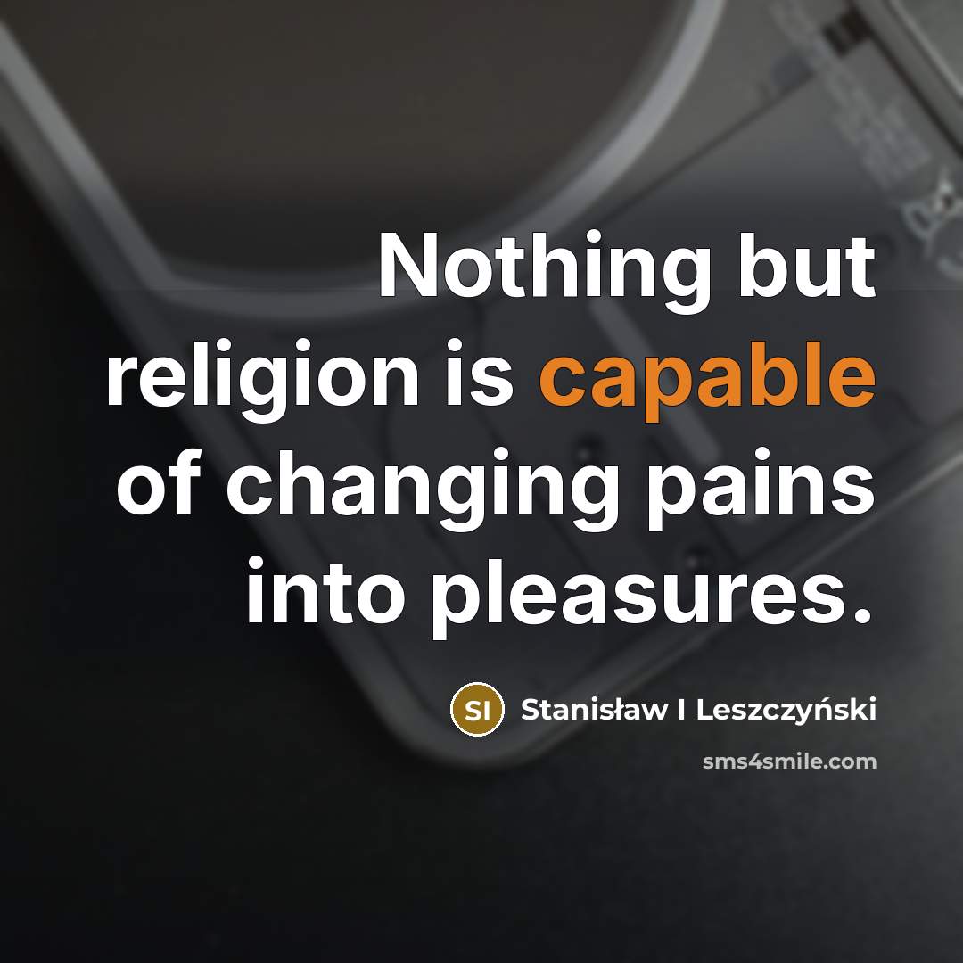 “Nothing but religion is capable of changing pains into pleasures.…” quote by Stanisław I Leszczyński