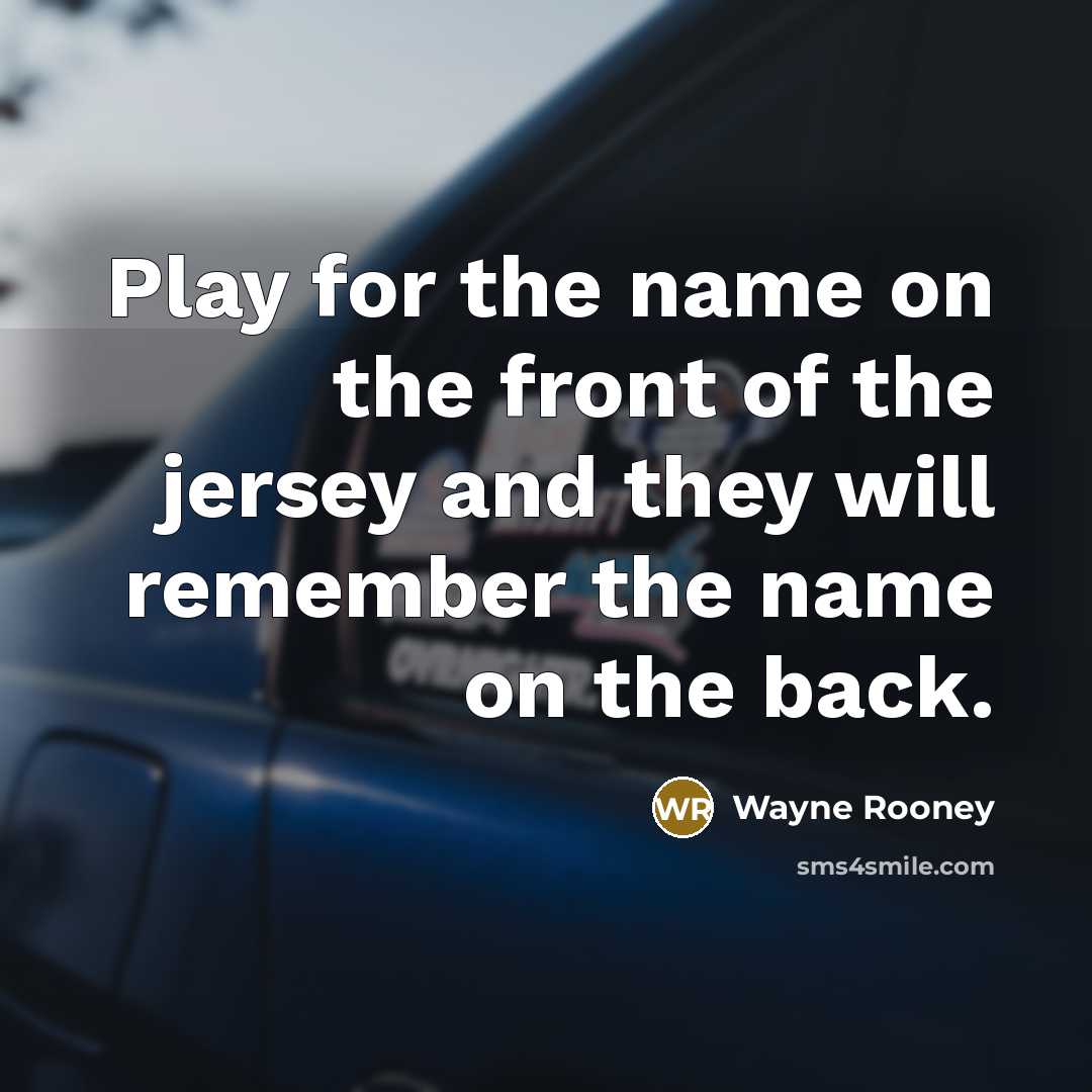 “Play for the name on the front of the jersey and they will remember the name on the back.” quote by Wayne Rooney