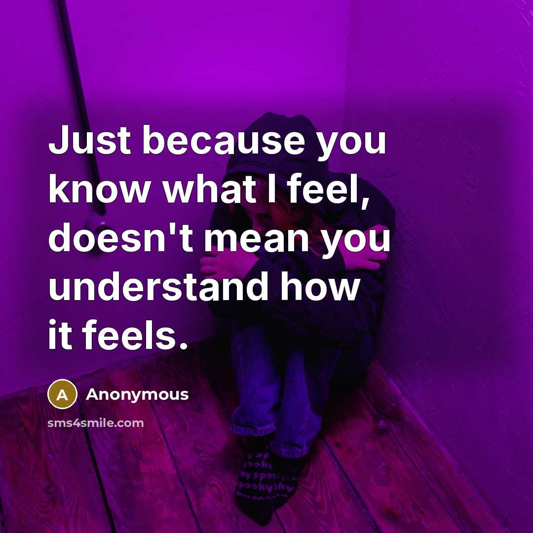 “Just because you know what I feel, doesn't mean you understand how it feels.” quote by Anonymous