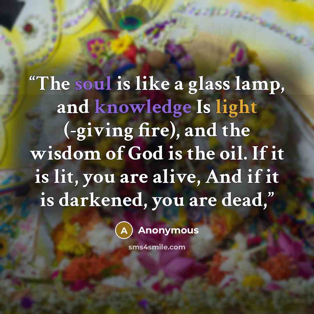 “The soul is like a glass lamp, and knowledge Is light (-giving fire), and the wisdom of God is the oil. If it is lit, you are alive, And if it is darkened, you are dead,” quote by Anonymous