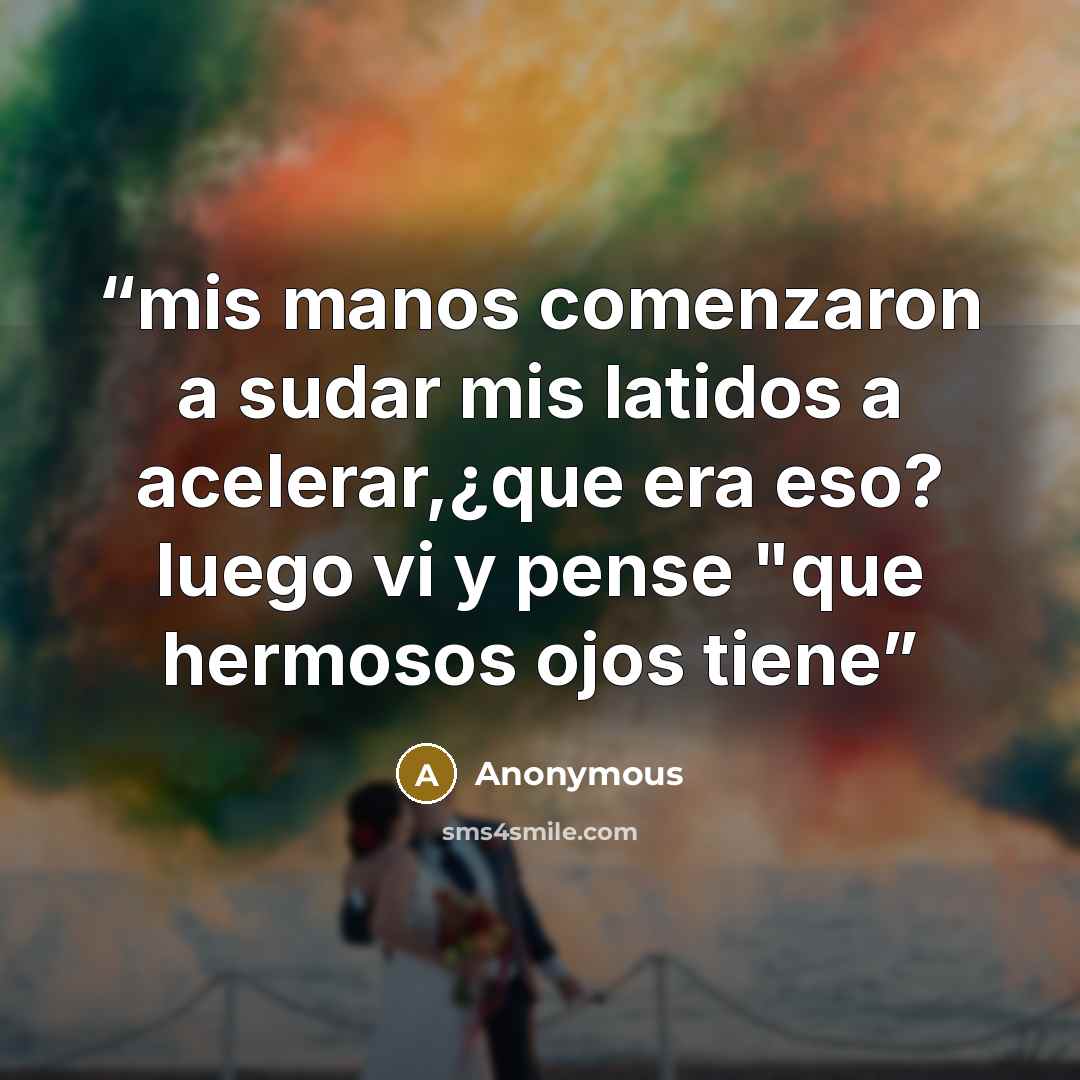“mis manos comenzaron a sudar mis latidos a acelerar,¿que era eso? luego vi y pense "que hermosos ojos tiene” quote by Anonymous
