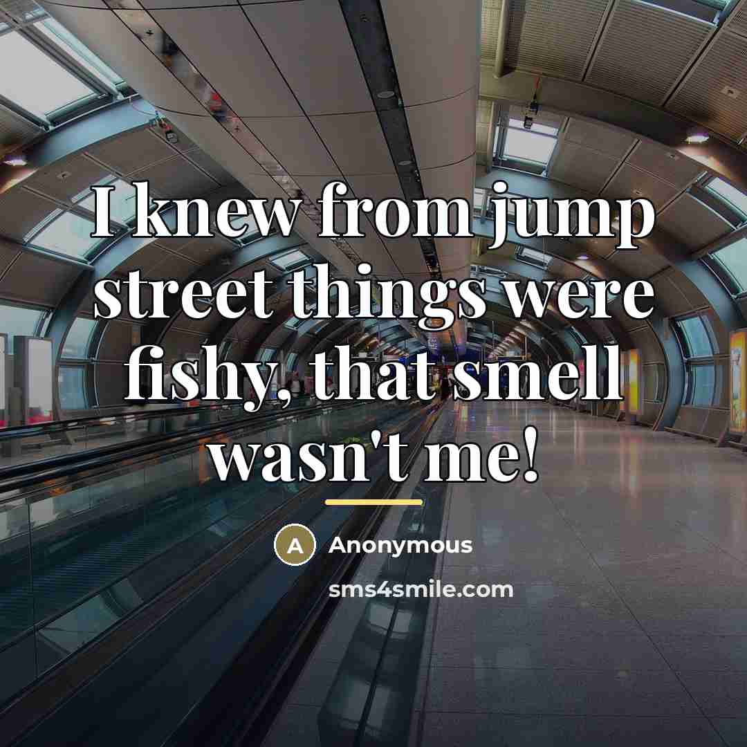 “I knew from jump street things were fishy, that smell…” quote by Anonymous
