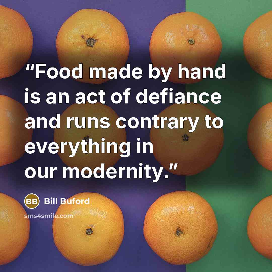 “Food made by hand is an act of defiance and runs contrary to everything in our modernity.” quote by Bill Buford