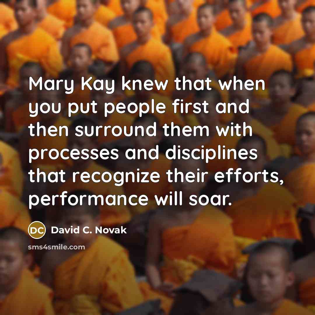 “Mary Kay knew that when you put people first and then surround them with processes and disciplines that recognize their efforts, performance will soar.” quote by David C. Novak