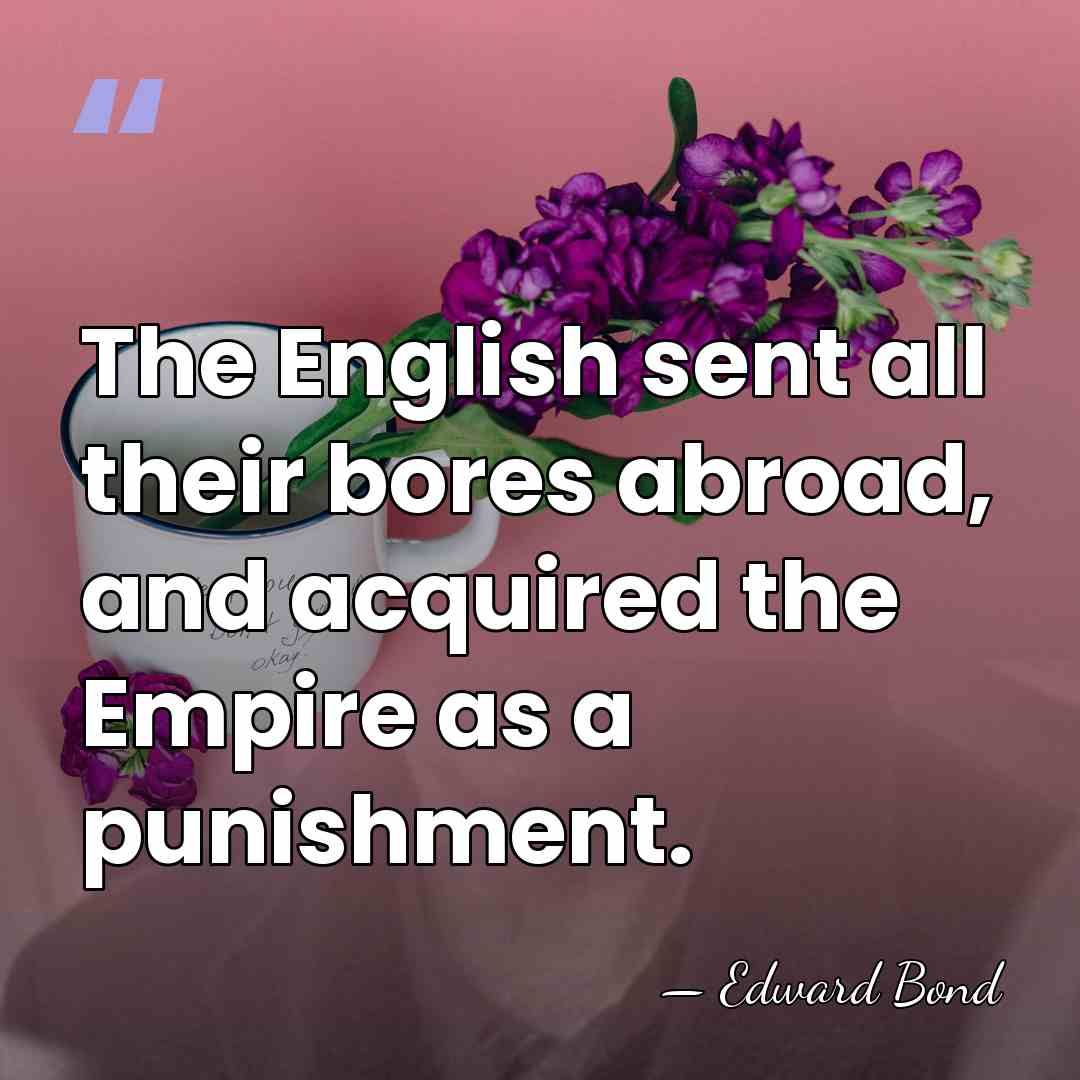 The English sent all their bores abroad, and acquired the Empire as&hellip; - Edward Bond