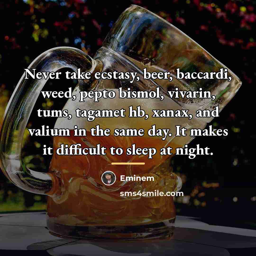 “Never take ecstasy, beer, baccardi, weed, pepto bismol, vivarin, tums,…” quote by Eminem