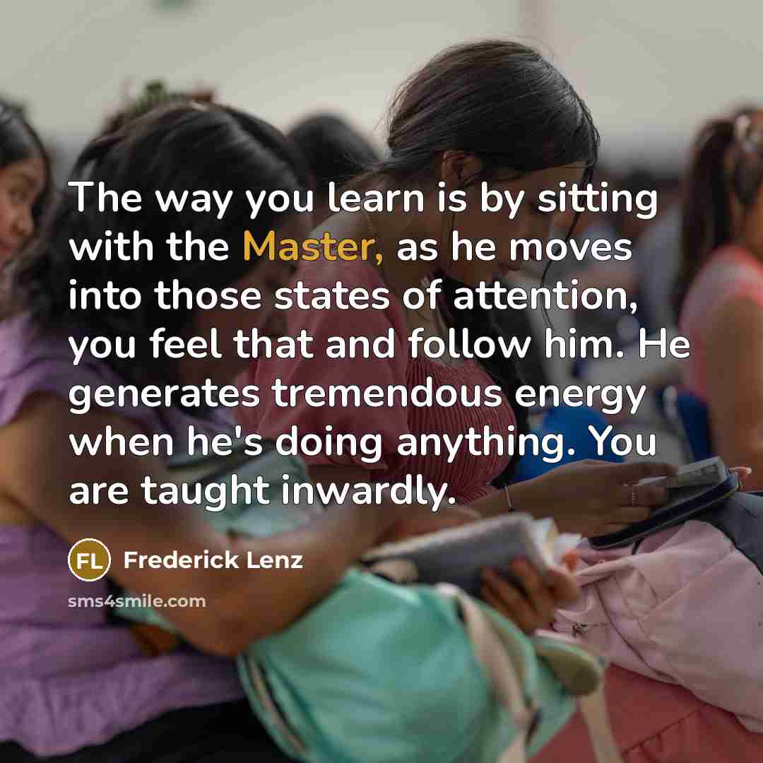 “The way you learn is by sitting with the Master,…” quote by Frederick Lenz