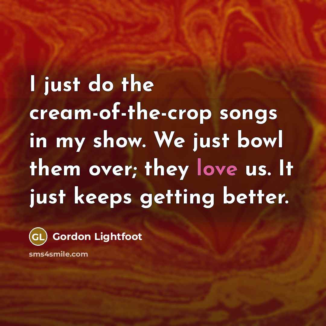“I just do the cream-of-the-crop songs in my show. We…” quote by Gordon Lightfoot