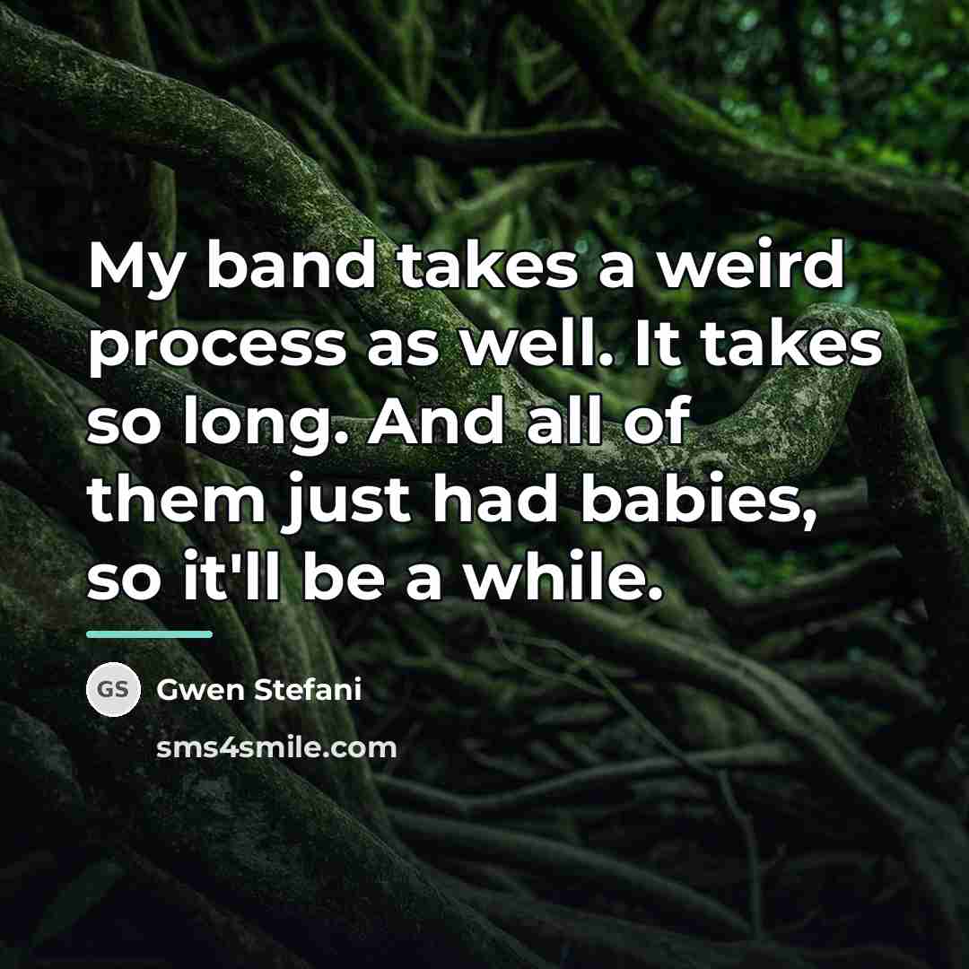 “My band takes a weird process as well. It takes…” quote by Gwen Stefani
