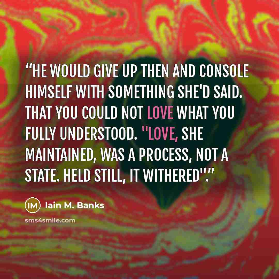 “He would give up then and console himself with something she'd said. That you could not love what you fully understood. "Love, she maintained, was a process, not a state. Held still, it withered".” quote by Iain M. Banks