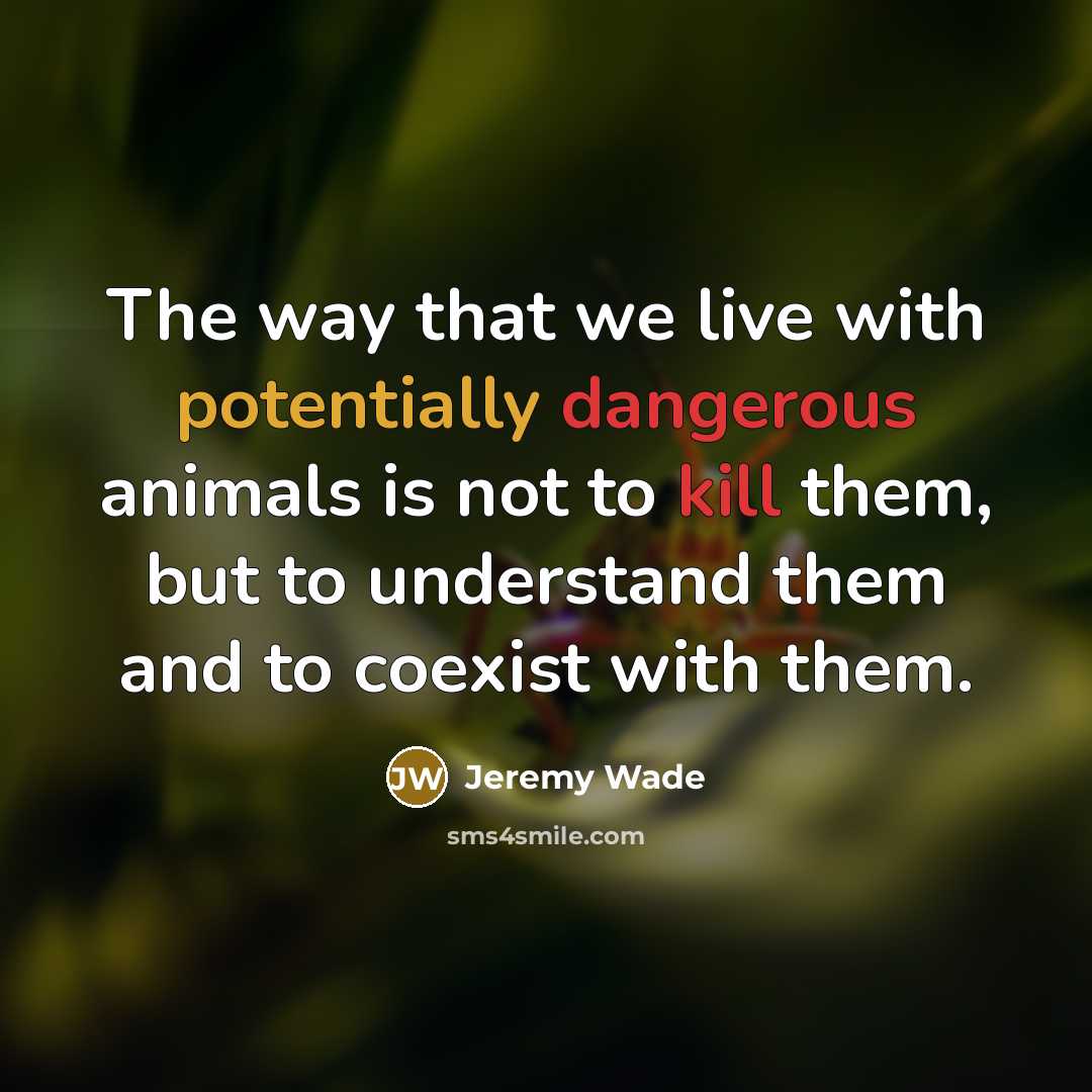 “The way that we live with potentially dangerous animals is not to kill them, but to understand them and to coexist with them.” quote by Jeremy Wade