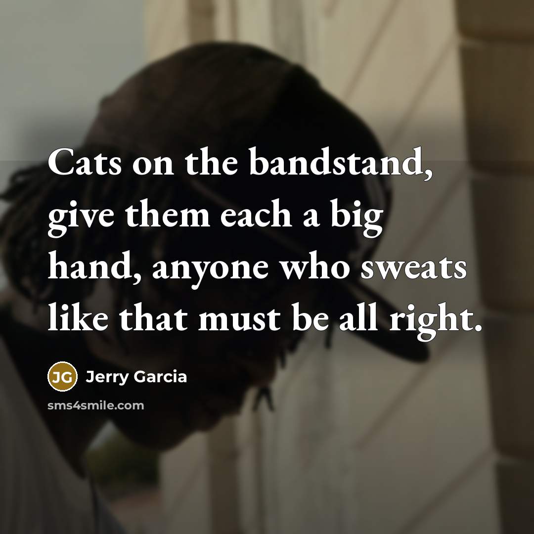 “Cats on the bandstand, give them each a big hand,…” quote by Jerry Garcia