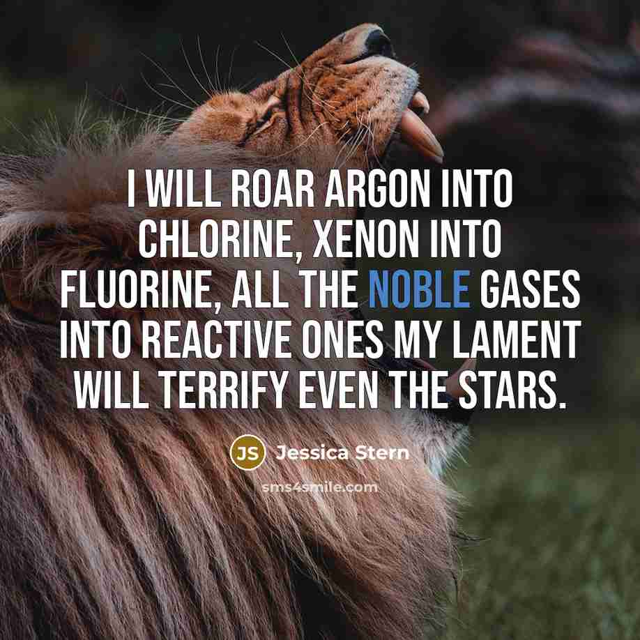“I will roar argon into chlorine, xenon into fluorine, all…” quote by Jessica Stern
