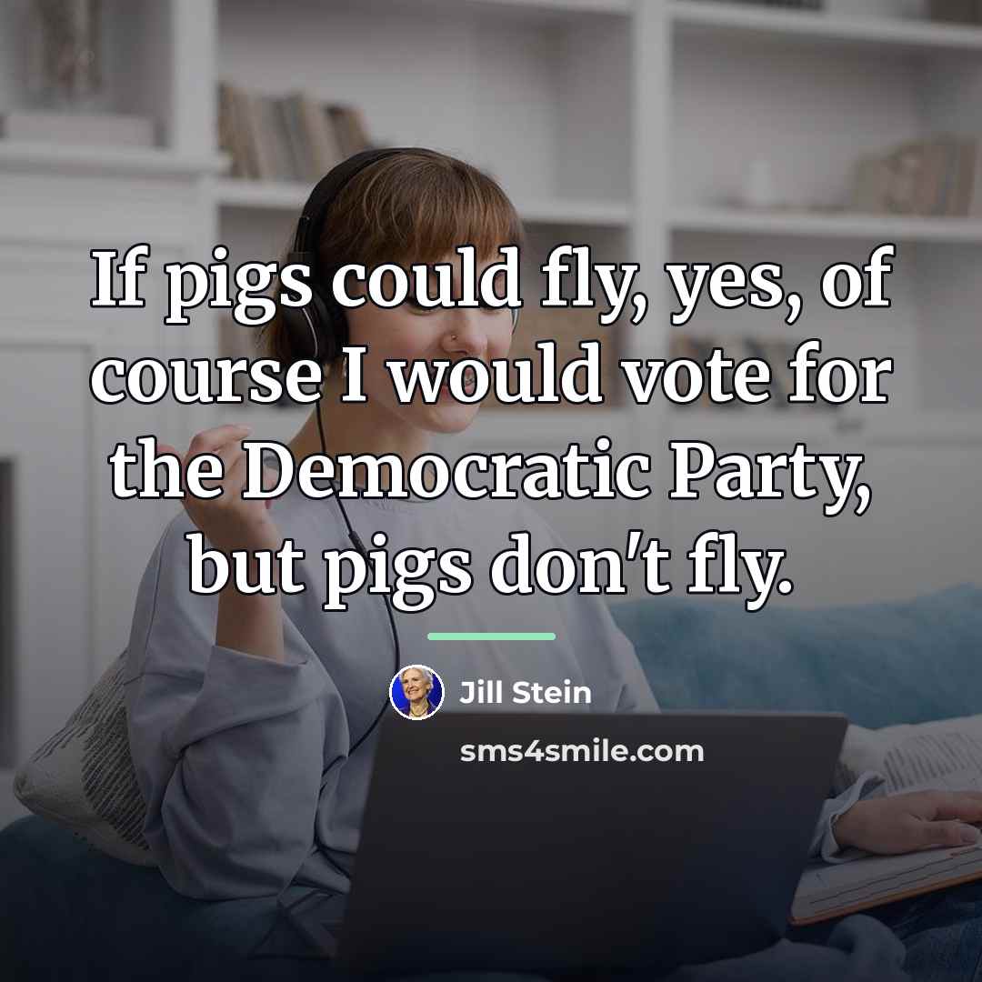 “If pigs could fly, yes, of course I would vote…” quote by Jill Stein