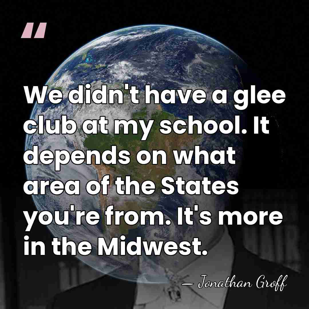 We didn't have a glee club at my school. It depends on&hellip; - Jonathan Groff