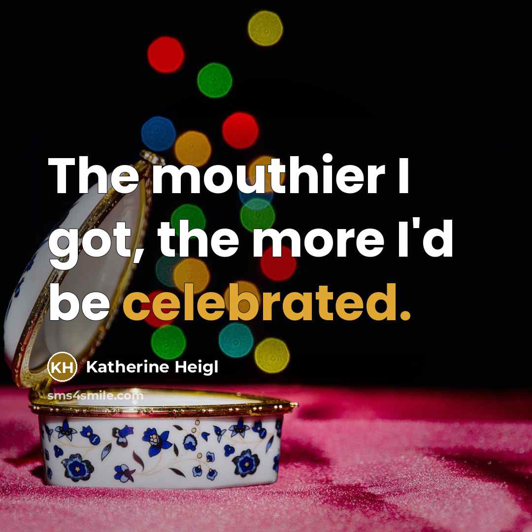 “The mouthier I got, the more I'd be celebrated.” quote by Katherine Heigl